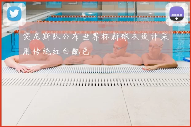 突尼斯队公布世界杯新球衣设计采用传统红白配色