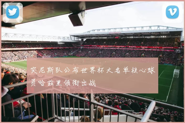 突尼斯队公布世界杯大名单核心球员哈兹里领衔出战